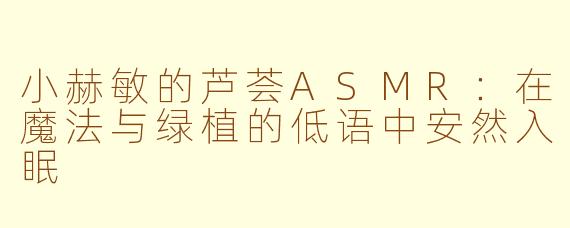 小赫敏的芦荟ASMR:在魔法与绿植的低语中安然入眠