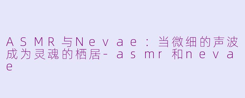 ASMR与Nevae：当微细的声波成为灵魂的栖居-asmr和nevae