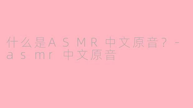 什么是ASMR中文原音？-asmr中文原音