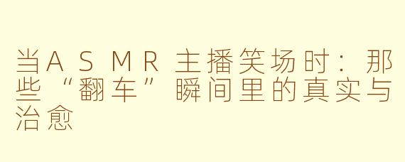 当ASMR主播笑场时:那些“翻车”瞬间里的真实与治愈