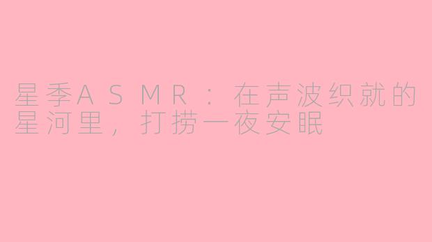 星季ASMR：在声波织就的星河里，打捞一夜安眠
