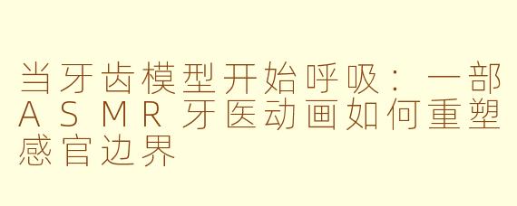 当牙齿模型开始呼吸:一部ASMR牙医动画如何重塑感官边界