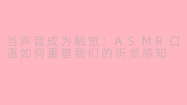 当声音成为触觉:ASMR口语如何重塑我们的听觉感知
