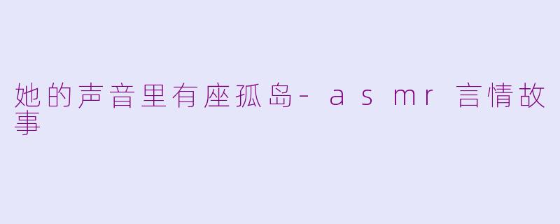 她的声音里有座孤岛-asmr言情故事