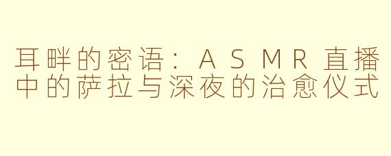 耳畔的密语:ASMR直播中的萨拉与深夜的治愈仪式