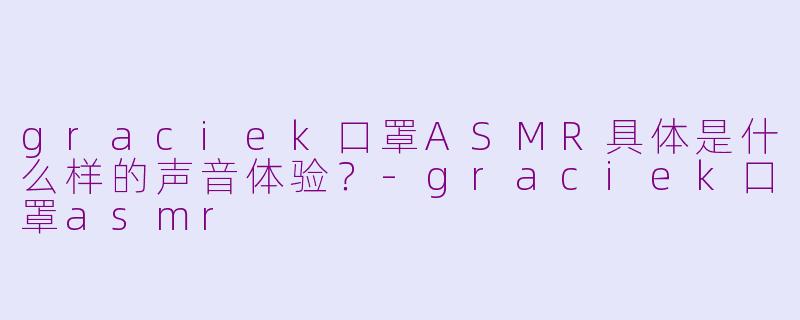 graciek口罩ASMR具体是什么样的声音体验？-graciek口罩asmr