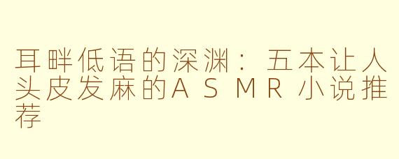 耳畔低语的深渊:五本让人头皮发麻的ASMR小说推荐