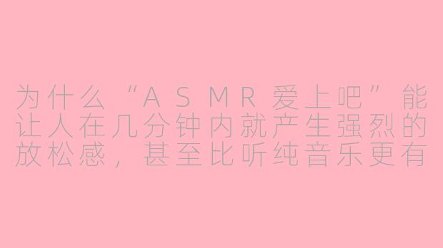 为什么“ASMR爱上吧”能让人在几分钟内就产生强烈的放松感,甚至比听纯音乐更有效?-ASMR爱上吧