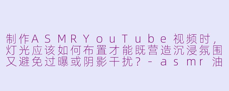 制作ASMRYouTube视频时,灯光应该如何布置才能既营造沉浸氛围又避免过曝或阴影干扰?-asmr油管灯光