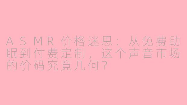 ASMR价格迷思：从免费助眠到付费定制，这个声音市场的价码究竟几何？
