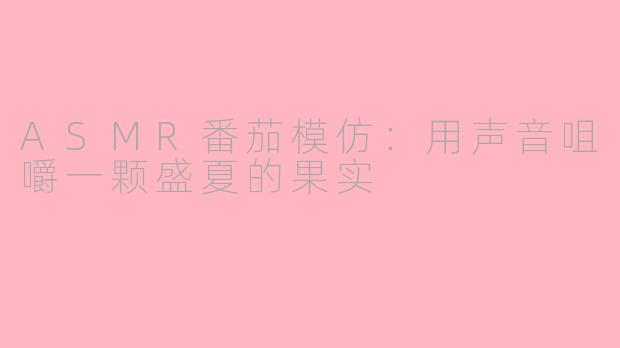 ASMR番茄模仿:用声音咀嚼一颗盛夏的果实
