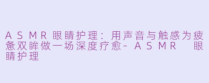 ASMR眼睛护理：用声音与触感为疲惫双眸做一场深度疗愈-ASMR 眼睛护理
