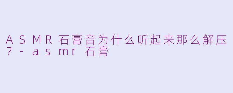 ASMR石膏音为什么听起来那么解压？-asmr石膏