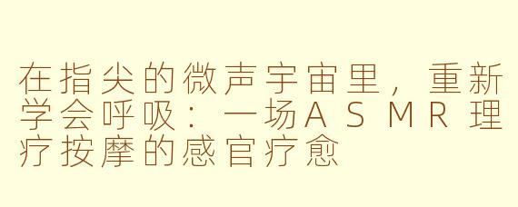 在指尖的微声宇宙里，重新学会呼吸：一场ASMR理疗按摩的感官疗愈