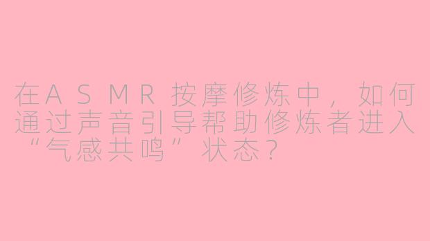 在ASMR按摩修炼中,如何通过声音引导帮助修炼者进入“气感共鸣”状态?