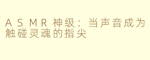 ASMR神级：当声音成为触碰灵魂的指尖