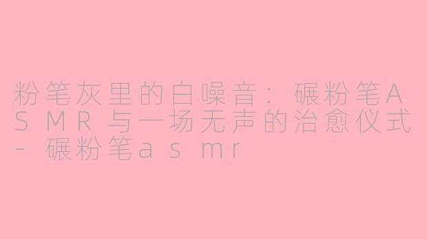 粉笔灰里的白噪音:碾粉笔ASMR与一场无声的治愈仪式-碾粉笔asmr