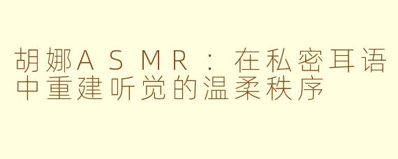 胡娜ASMR:在私密耳语中重建听觉的温柔秩序