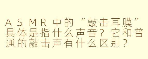 ASMR中的“敲击耳膜”具体是指什么声音?它和普通的敲击声有什么区别?