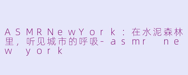 ASMRNewYork:在水泥森林里,听见城市的呼吸-asmr new york