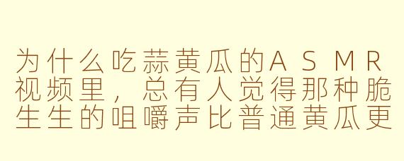 为什么吃蒜黄瓜的ASMR视频里，总有人觉得那种脆生生的咀嚼声比普通黄瓜更解压？