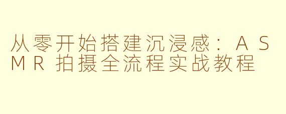 从零开始搭建沉浸感:ASMR拍摄全流程实战教程