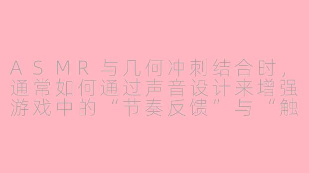 ASMR与几何冲刺结合时,通常如何通过声音设计来增强游戏中的“节奏反馈”与“触感模拟”?