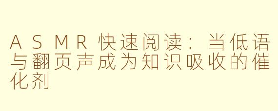 ASMR快速阅读：当低语与翻页声成为知识吸收的催化剂