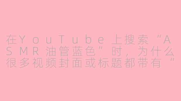 在YouTube上搜索“ASMR油管蓝色”时,为什么很多视频封面或标题都带有“蓝色”这个词,这种蓝色主题的ASMR有什么特别之处吗?-asmr 油管蓝色
