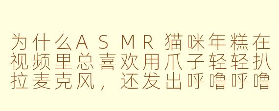 为什么ASMR猫咪年糕在视频里总喜欢用爪子轻轻扒拉麦克风，还发出呼噜呼噜的声音？