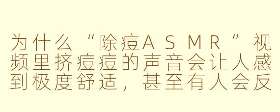 为什么“除痘ASMR”视频里挤痘痘的声音会让人感到极度舒适,甚至有人会反复观看?
