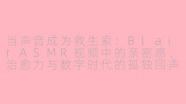 当声音成为救生索:BlairASMR视频中的亲密感、治愈力与数字时代的孤独回声-blair asmr视频