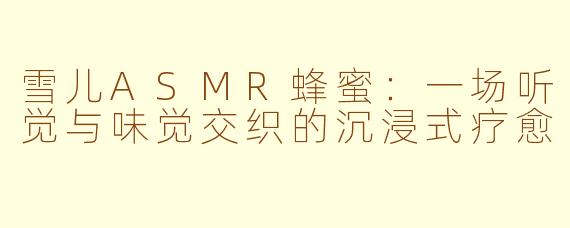 雪儿ASMR蜂蜜：一场听觉与味觉交织的沉浸式疗愈