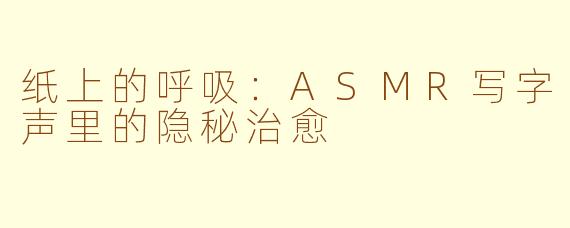 纸上的呼吸:ASMR写字声里的隐秘治愈