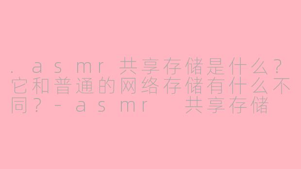 .asmr共享存储是什么?它和普通的网络存储有什么不同?-asmr 共享存储