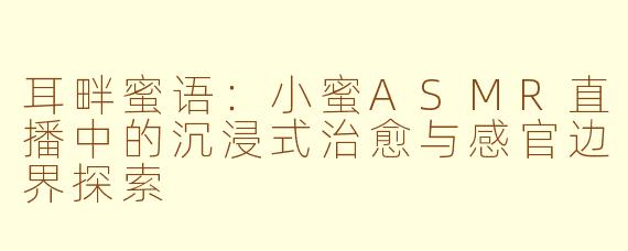 耳畔蜜语:小蜜ASMR直播中的沉浸式治愈与感官边界探索
