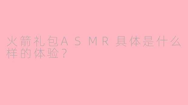 火箭礼包ASMR具体是什么样的体验？