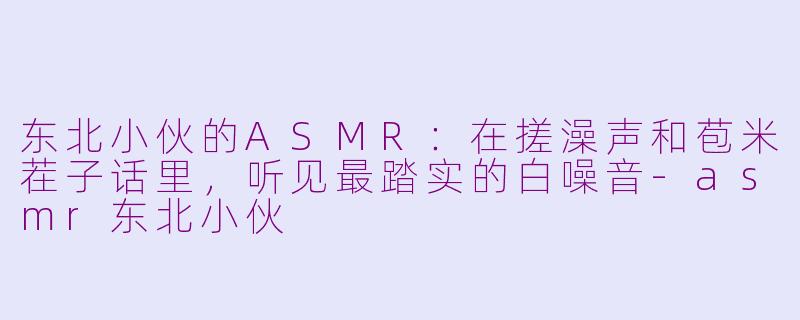 东北小伙的ASMR:在搓澡声和苞米茬子话里,听见最踏实的白噪音-asmr东北小伙