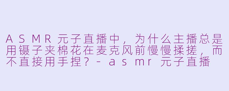 ASMR元子直播中,为什么主播总是用镊子夹棉花在麦克风前慢慢揉搓,而不直接用手捏?-asmr元子直播
