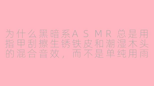 为什么黑暗系ASMR总是用指甲刮擦生锈铁皮和潮湿木头的混合音效,而不是单纯用雨声或翻书声?-黑暗系asmr
