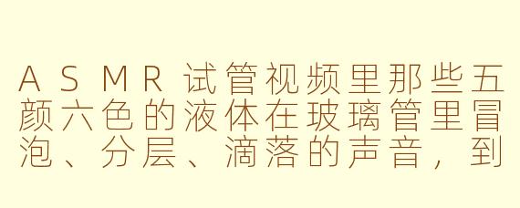 ASMR试管视频里那些五颜六色的液体在玻璃管里冒泡、分层、滴落的声音,到底是怎么录出来的?是真实化学反应还是纯靠后期音效?
