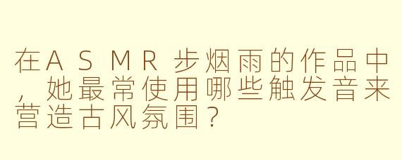 在ASMR步烟雨的作品中，她最常使用哪些触发音来营造古风氛围？