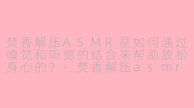 焚香解压ASMR是如何通过嗅觉和听觉的结合来帮助放松身心的?-焚香解压asmr