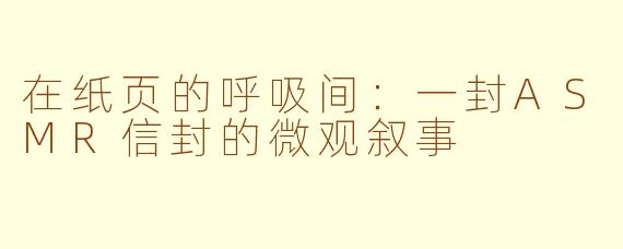 在纸页的呼吸间：一封ASMR信封的微观叙事