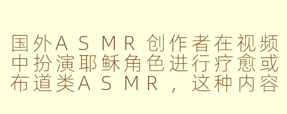 国外ASMR创作者在视频中扮演耶稣角色进行疗愈或布道类ASMR，这种内容是否涉及宗教冒犯或文化挪用？