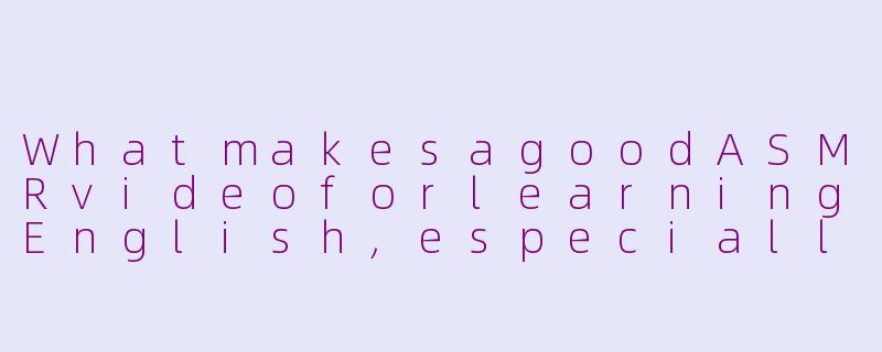 WhatmakesagoodASMRvideoforlearningEnglish,especiallyfromchannelslike“莱特ASMR英语”?-莱特asmr 英语