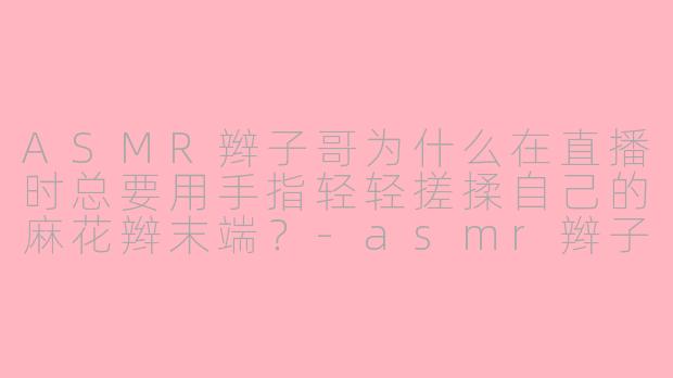 ASMR辫子哥为什么在直播时总要用手指轻轻搓揉自己的麻花辫末端？-asmr辫子哥