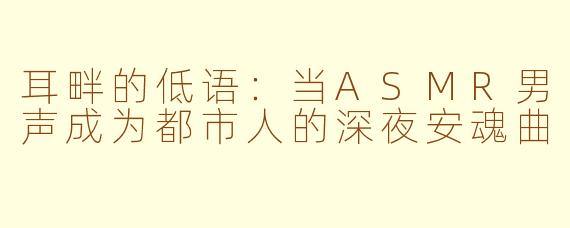 耳畔的低语:当ASMR男声成为都市人的深夜安魂曲