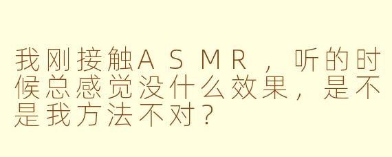 我刚接触ASMR,听的时候总感觉没什么效果,是不是我方法不对?
