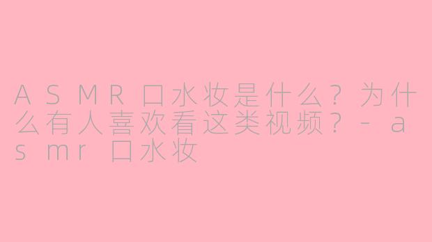 ASMR口水妆是什么?为什么有人喜欢看这类视频?-asmr口水妆